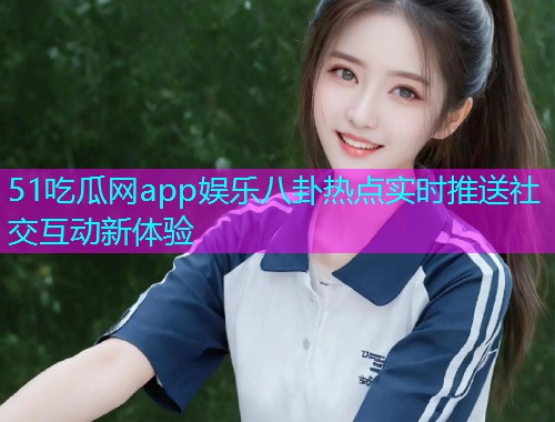 51吃瓜网app娱乐八卦热点实时推送社交互动新体验