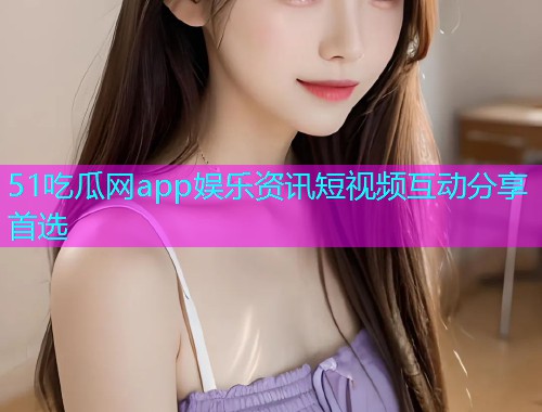 51吃瓜网app娱乐资讯短视频互动分享首选