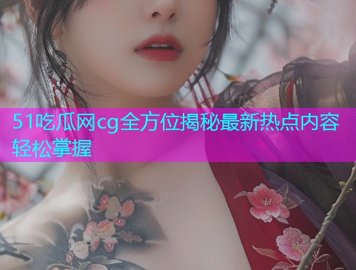 51吃瓜网cg全方位揭秘最新热点内容轻松掌握