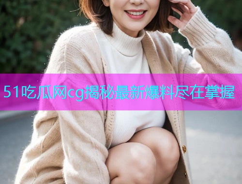 51吃瓜网cg揭秘最新爆料尽在掌握