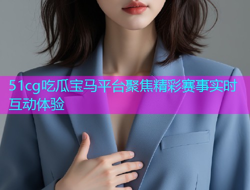 51cg吃瓜宝马平台聚焦精彩赛事实时互动体验