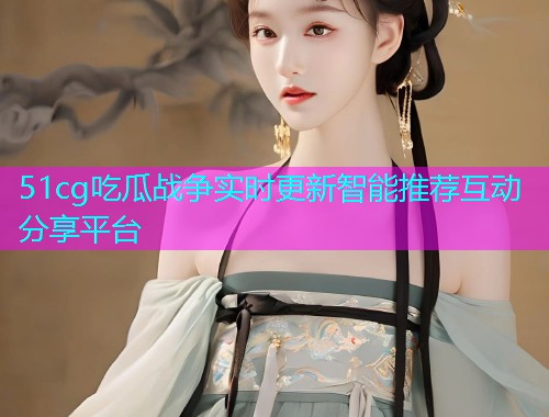 51cg吃瓜战争实时更新智能推荐互动分享平台