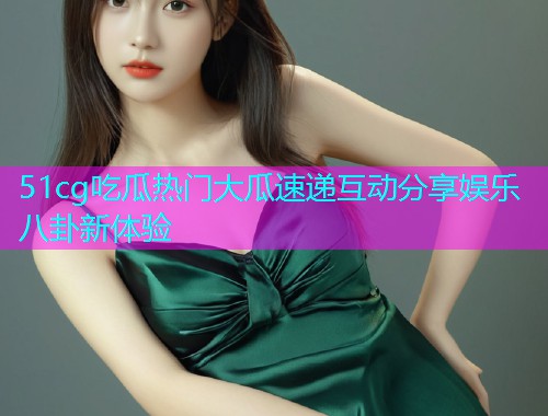 51cg吃瓜热门大瓜速递互动分享娱乐八卦新体验