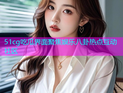 51cg吃瓜界面聚焦娱乐八卦热点互动社区