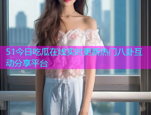 51今日吃瓜在线实时更新热门八卦互动分享平台