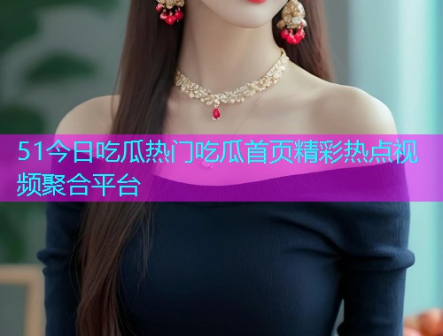 51今日吃瓜热门吃瓜首页精彩热点视频聚合平台