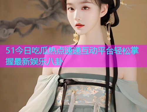 51今日吃瓜热点速递互动平台轻松掌握最新娱乐八卦