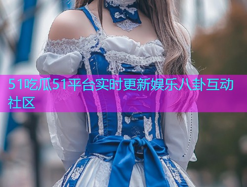 51吃瓜51平台实时更新娱乐八卦互动社区
