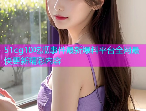 51cg10吃瓜事件最新爆料平台全网最快更新精彩内容