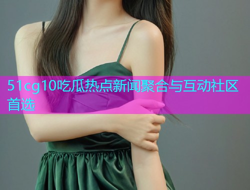 51cg10吃瓜热点新闻聚合与互动社区首选