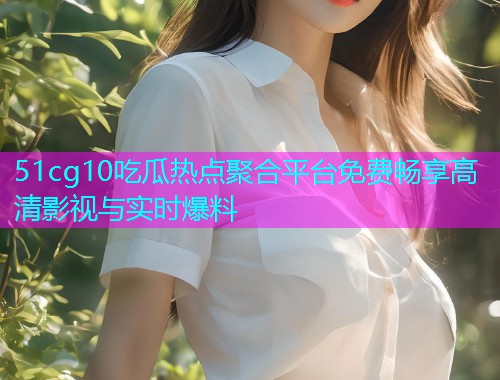 51cg10吃瓜热点聚合平台免费畅享高清影视与实时爆料