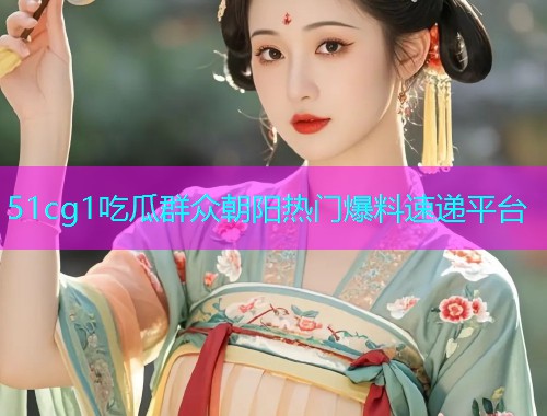 51cg1吃瓜群众朝阳热门爆料速递平台
