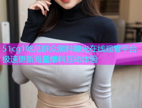 51cg1吃瓜群众黑料曝光在线观看平台 极速更新海量爆料互动体验