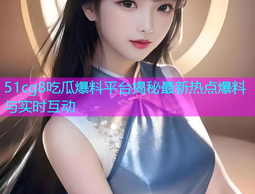 51cg8吃瓜爆料平台揭秘最新热点爆料与实时互动