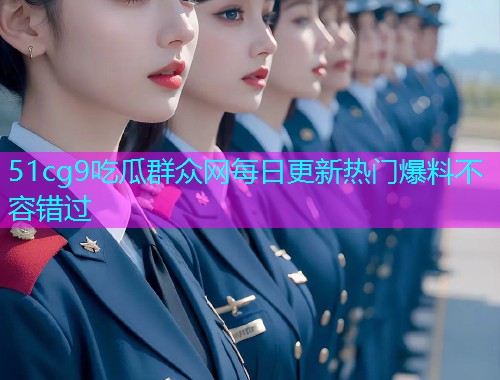 51cg9吃瓜群众网每日更新热门爆料不容错过