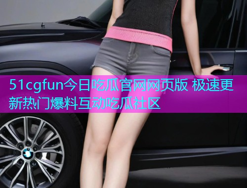 51cgfun今日吃瓜官网网页版 极速更新热门爆料互动吃瓜社区