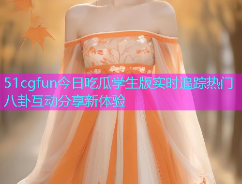 51cgfun今日吃瓜学生版实时追踪热门八卦互动分享新体验