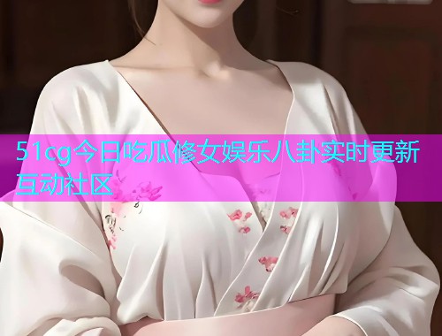 51cg今日吃瓜修女娱乐八卦实时更新互动社区