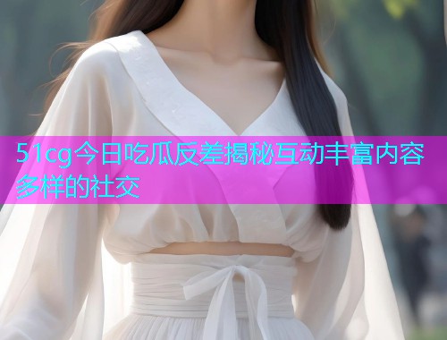 51cg今日吃瓜反差揭秘互动丰富内容多样的社交