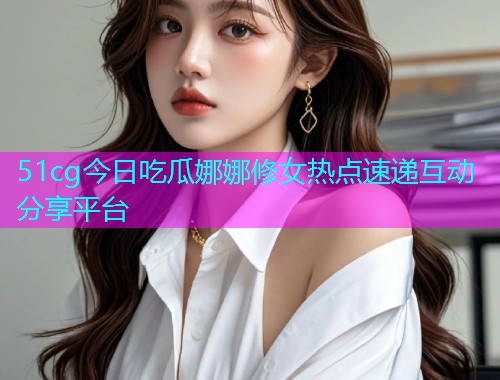 51cg今日吃瓜娜娜修女热点速递互动分享平台