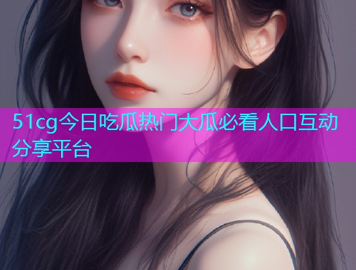 51cg今日吃瓜热门大瓜必看人口互动分享平台
