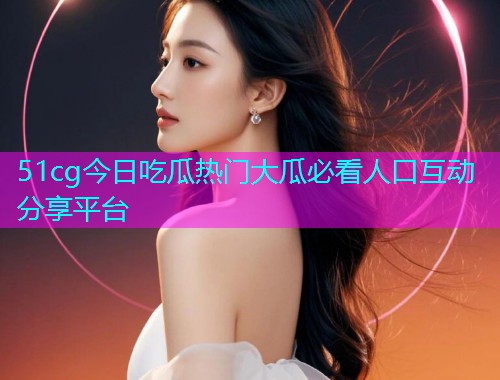 51cg今日吃瓜热门大瓜必看人口互动分享平台