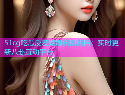 51cg吃瓜反差婊爆料黑料网：实时更新八卦互动平台