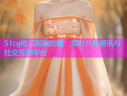 51cg吃瓜回家的路：实时八卦资讯与社交互动平台