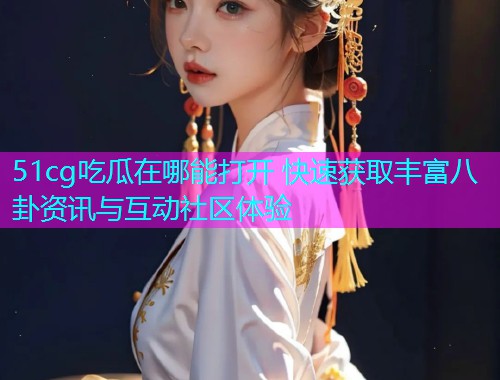 51cg吃瓜在哪能打开 快速获取丰富八卦资讯与互动社区体验