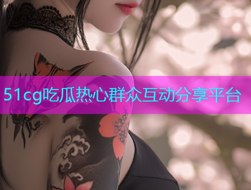51cg吃瓜热心群众互动分享平台