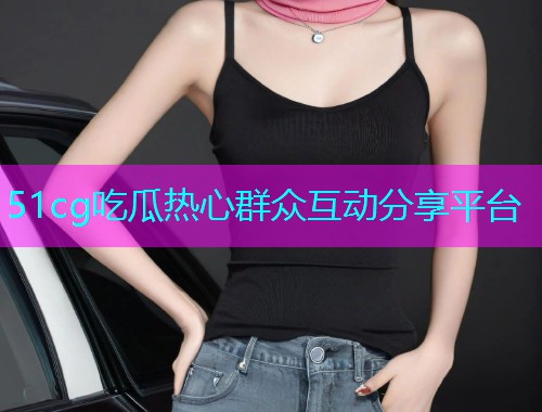 51cg吃瓜热心群众互动分享平台