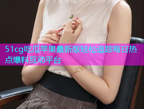 51cg吃瓜苹果最新版轻松追踪每日热点爆料互动平台
