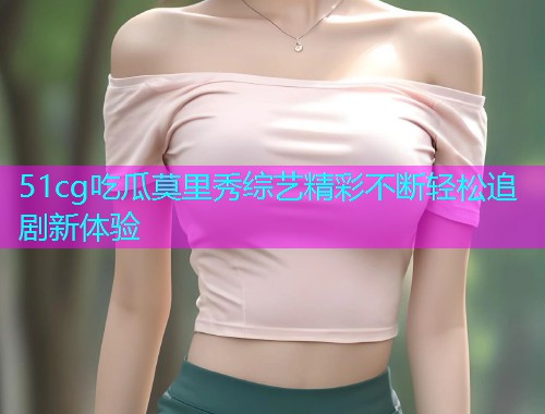 51cg吃瓜莫里秀综艺精彩不断轻松追剧新体验