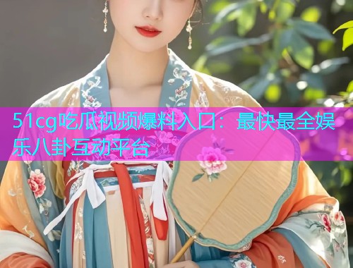 51cg吃瓜视频爆料入口：最快最全娱乐八卦互动平台