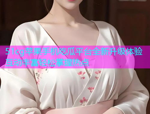 51cg苹果手机吃瓜平台全新升级体验互动丰富轻松掌握热点