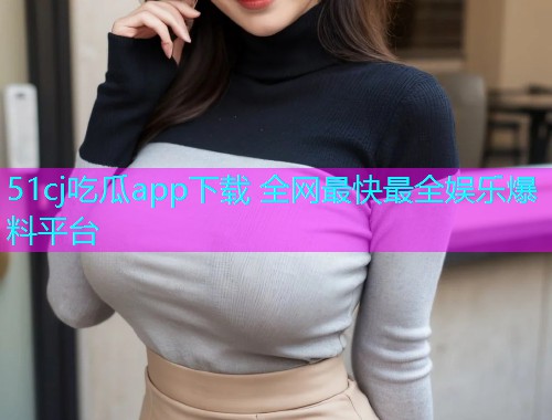 51cj吃瓜app下载 全网最快最全娱乐爆料平台