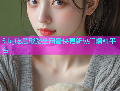 51cj吃瓜戴路全网最快更新热门爆料平台