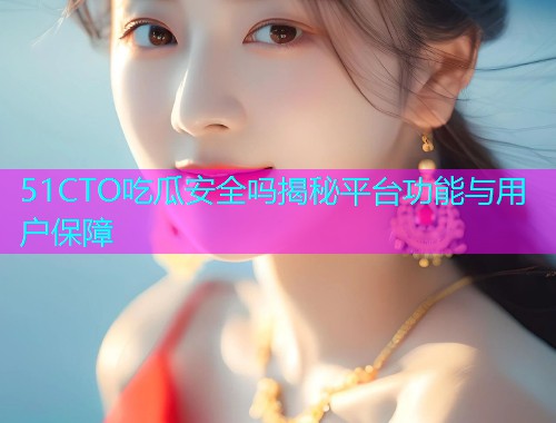 51CTO吃瓜安全吗揭秘平台功能与用户保障