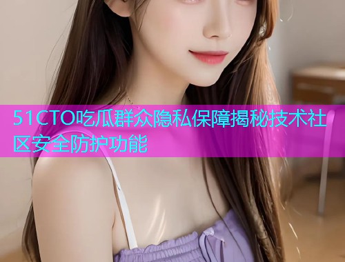 51CTO吃瓜群众隐私保障揭秘技术社区安全防护功能