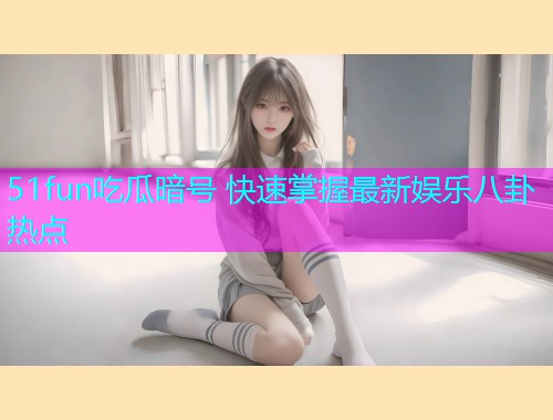 51fun吃瓜暗号 快速掌握最新娱乐八卦热点