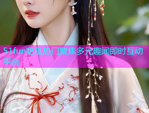 51fun吃瓜热门聚焦多元趣闻即时互动平台