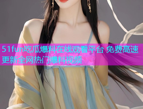 51fun吃瓜爆料在线观看平台 免费高速更新全网热门爆料视频 51fun吃瓜爆料在线观看平台 免费高速更新全网热门爆料视频