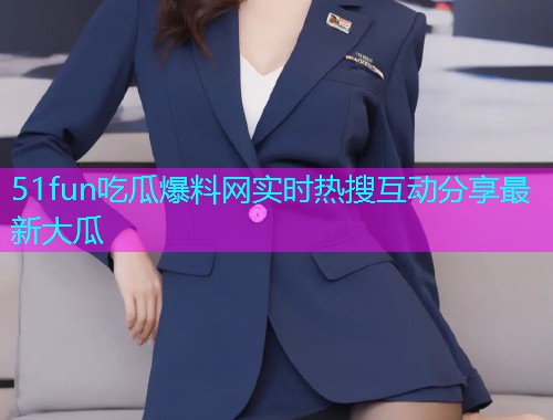 51fun吃瓜爆料网实时热搜互动分享最新大瓜
