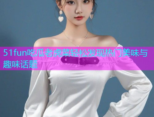 51fun吃瓜老虎菜轻松发现热门美味与趣味话题