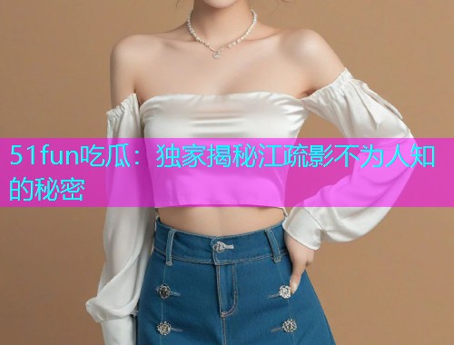 51fun吃瓜：独家揭秘江疏影不为人知的秘密