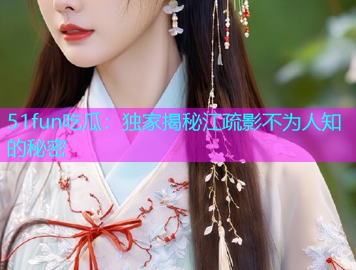 51fun吃瓜：独家揭秘江疏影不为人知的秘密