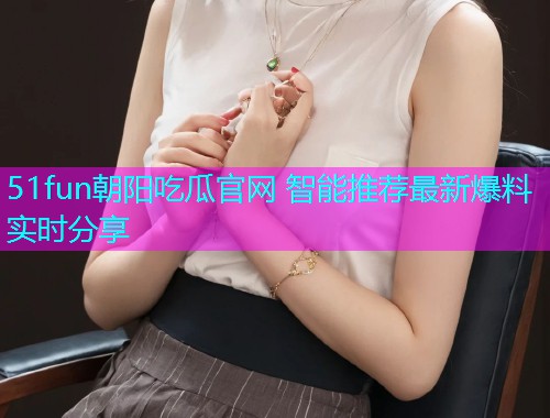 51fun朝阳吃瓜官网 智能推荐最新爆料实时分享