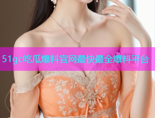 51gc吃瓜爆料官网最快最全爆料平台