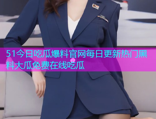 51今日吃瓜爆料官网每日更新热门黑料大瓜免费在线吃瓜