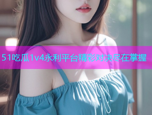 51吃瓜1v4永利平台精彩对决尽在掌握
